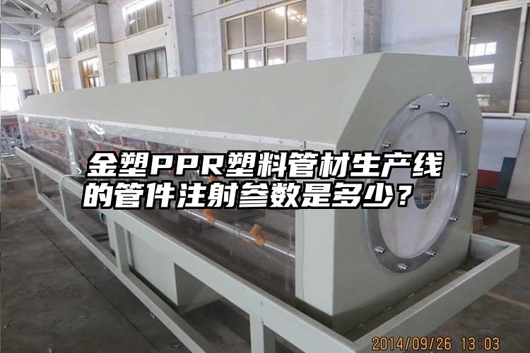 金塑PPR塑料管材生产线的管件注射参数是多少？ 