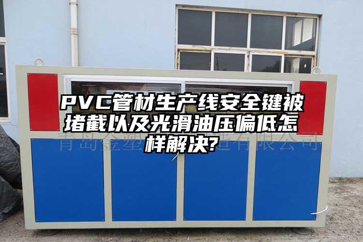 PVC管材生产线安全键被堵截以及光滑油压偏低怎样解决?