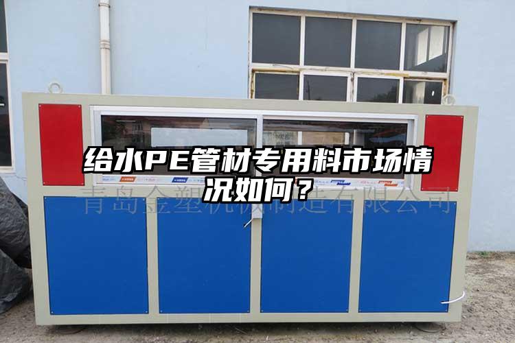 给水PE管材专用料市场情况如何？